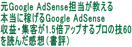 元Google AdSense担当が教える 本当に稼げるGoogle AdSense 収益・集客が1.5倍アップするプロの技60 を読んだ感想（書評）